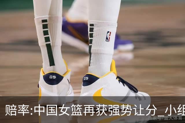 赔率:中国女篮再获强势让分 小组赛无需发力?